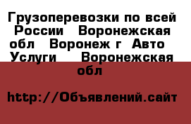 Грузоперевозки по всей России - Воронежская обл., Воронеж г. Авто » Услуги   . Воронежская обл.